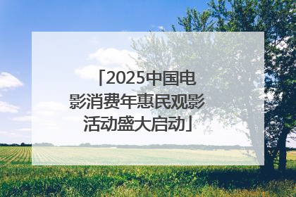 2025中国电影消费年惠民观影活动盛大启动