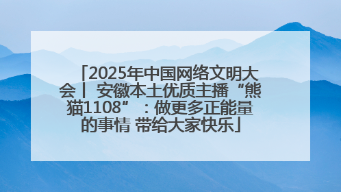 2025年中国网络文明大会丨 安徽本土优质主播“熊猫1108”：做更多正能量的事情 带给大家快乐
