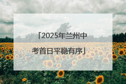 2025年兰州中考首日平稳有序