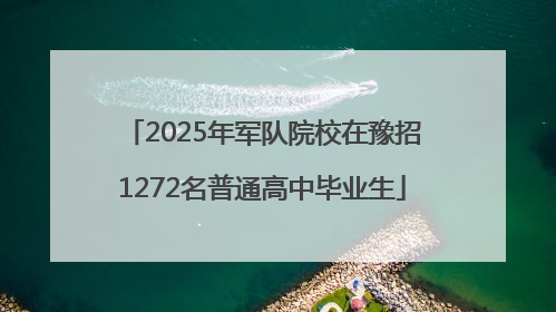 2025年军队院校在豫招1272名普通高中毕业生
