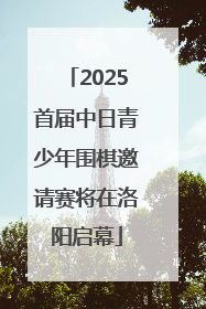 2025首届中日青少年围棋邀请赛将在洛阳启幕