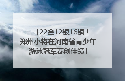 22金12银16铜！郑州小将在河南省青少年游泳冠军赛创佳绩