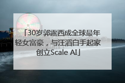30岁郭露西成全球最年轻女富豪，与汪滔白手起家创立Scale AI