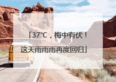 37℃，梅中有伏！这天雨雨雨再度回归