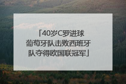 40岁C罗进球 葡萄牙队击败西班牙队夺得欧国联冠军