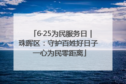6·25为民服务日｜珠晖区：守护百姓好日子 一心为民零距离