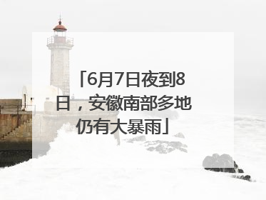 6月7日夜到8日，安徽南部多地仍有大暴雨