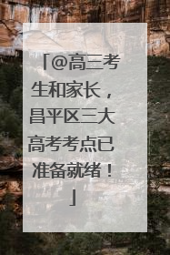 @高三考生和家长，昌平区三大高考考点已准备就绪！