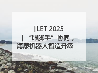 LET 2025｜“眼脚手”协同，海康机器人智造升级的秘密就在这里