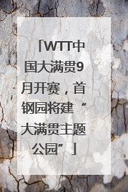 WTT中国大满贯9月开赛，首钢园将建“大满贯主题公园”