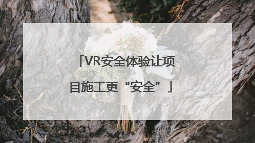 VR安全体验让项目施工更“安全”